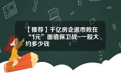 【推荐】千亿房企退市败在“1元”面值保卫战-一股大约多少钱
