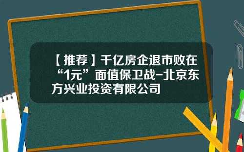 【推荐】千亿房企退市败在“1元”面值保卫战-北京东方兴业投资有限公司