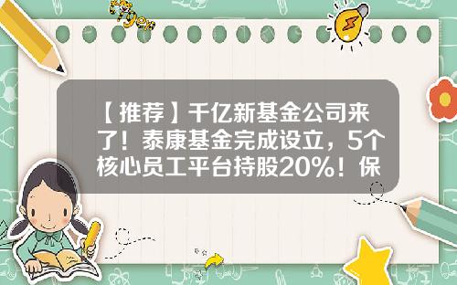 【推荐】千亿新基金公司来了！泰康基金完成设立，5个核心员工平台持股20%！保险系如何把握机遇？-泰康资产基金