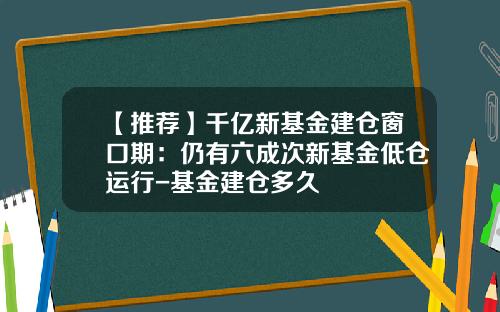 【推荐】千亿新基金建仓窗口期：仍有六成次新基金低仓运行-基金建仓多久