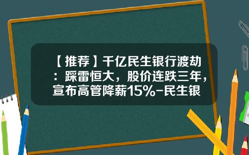 【推荐】千亿民生银行渡劫：踩雷恒大，股价连跌三年，宣布高管降薪15%-民生银行市值多少