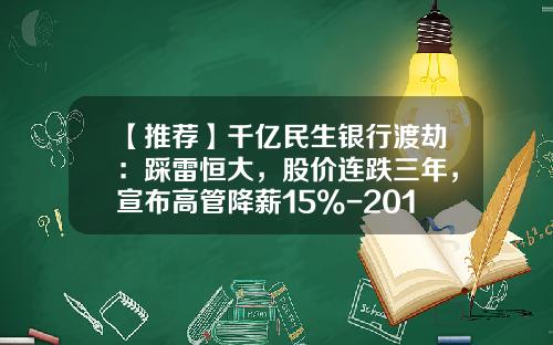 【推荐】千亿民生银行渡劫：踩雷恒大，股价连跌三年，宣布高管降薪15%-2014中国民生年利率多少
