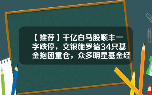 【推荐】千亿白马股顺丰一字跌停，交银施罗德34只基金抱团重仓，众多明星基金经理踩雷-顺风基金