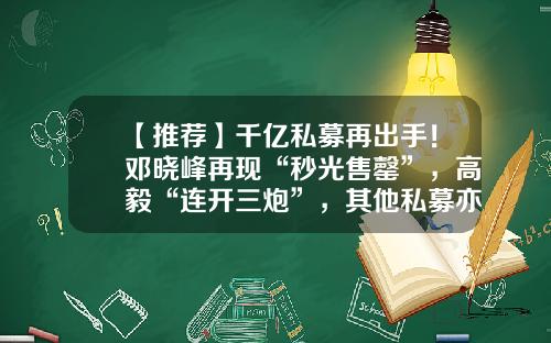 【推荐】千亿私募再出手！邓晓峰再现“秒光售罄”，高毅“连开三炮”，其他私募亦不示弱-私募高毅股票被强赎的资讯