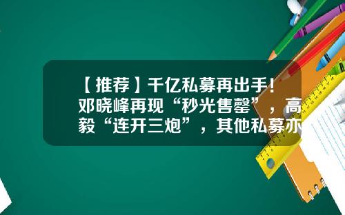 【推荐】千亿私募再出手！邓晓峰再现“秒光售罄”，高毅“连开三炮”，其他私募亦不示弱-高毅基金