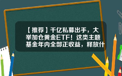 【推荐】千亿私募出手，大举加仓黄金ETF！这类主题基金年内全部正收益，释放什么信号？-基金一号