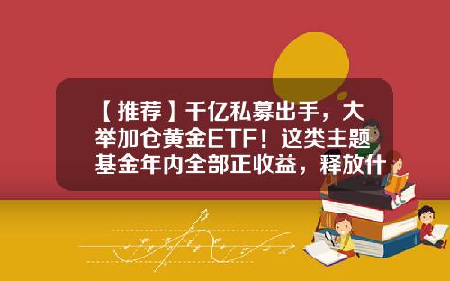 【推荐】千亿私募出手，大举加仓黄金ETF！这类主题基金年内全部正收益，释放什么信号？-基金黄金