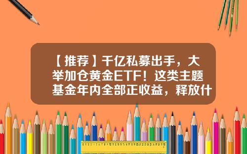 【推荐】千亿私募出手，大举加仓黄金ETF！这类主题基金年内全部正收益，释放什么信号？-范达基金