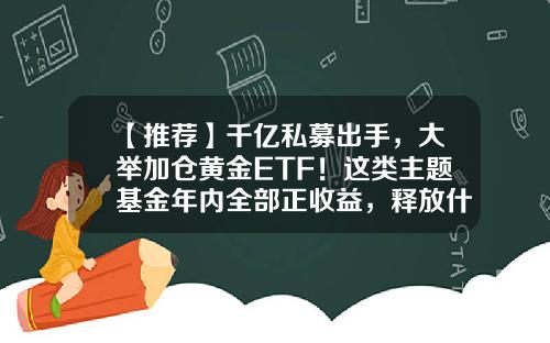 【推荐】千亿私募出手，大举加仓黄金ETF！这类主题基金年内全部正收益，释放什么信号？-黄金主题基金