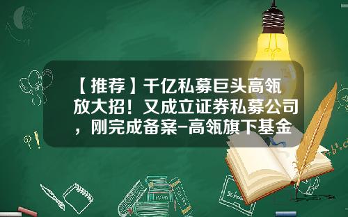 【推荐】千亿私募巨头高瓴放大招！又成立证券私募公司，刚完成备案-高瓴旗下基金
