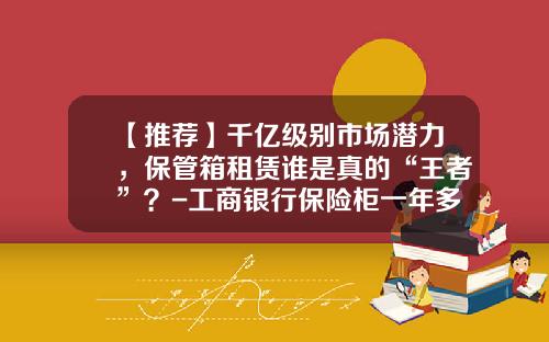 【推荐】千亿级别市场潜力，保管箱租赁谁是真的“王者”？-工商银行保险柜一年多少钱