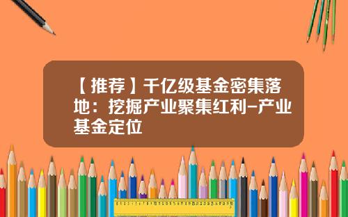 【推荐】千亿级基金密集落地：挖掘产业聚集红利-产业基金定位
