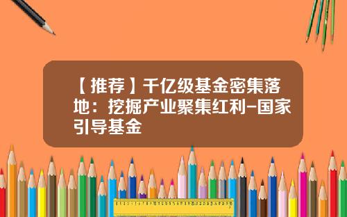 【推荐】千亿级基金密集落地：挖掘产业聚集红利-国家引导基金