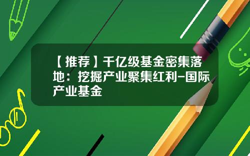 【推荐】千亿级基金密集落地：挖掘产业聚集红利-国际产业基金