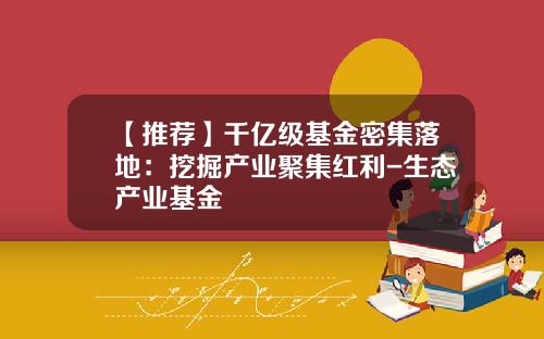 【推荐】千亿级基金密集落地：挖掘产业聚集红利-生态产业基金