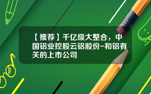 【推荐】千亿级大整合，中国铝业控股云铝股份-和铝有关的上市公司