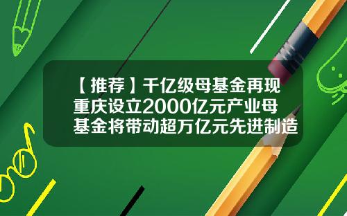 【推荐】千亿级母基金再现重庆设立2000亿元产业母基金将带动超万亿元先进制造业投资-企业产业基金