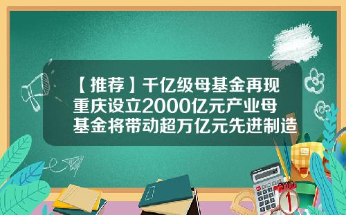 【推荐】千亿级母基金再现重庆设立2000亿元产业母基金将带动超万亿元先进制造业投资-城市建设基金