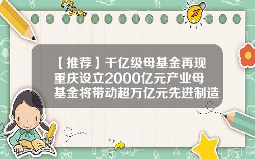 【推荐】千亿级母基金再现重庆设立2000亿元产业母基金将带动超万亿元先进制造业投资-重庆基金