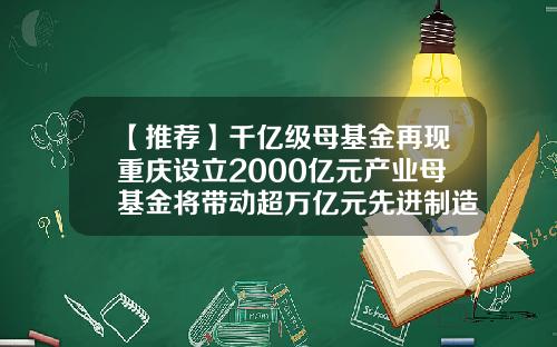 【推荐】千亿级母基金再现重庆设立2000亿元产业母基金将带动超万亿元先进制造业投资-重庆投资基金