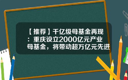 【推荐】千亿级母基金再现：重庆设立2000亿元产业母基金，将带动超万亿元先进制造业投资-城镇发展基金