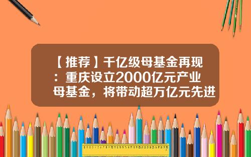 【推荐】千亿级母基金再现：重庆设立2000亿元产业母基金，将带动超万亿元先进制造业投资-母基金优势
