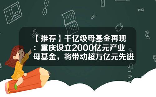 【推荐】千亿级母基金再现：重庆设立2000亿元产业母基金，将带动超万亿元先进制造业投资-母基金估值