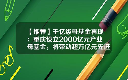 【推荐】千亿级母基金再现：重庆设立2000亿元产业母基金，将带动超万亿元先进制造业投资-母基金排行