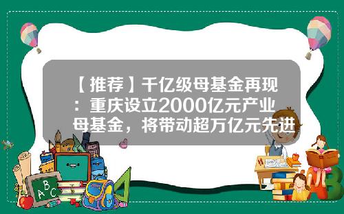 【推荐】千亿级母基金再现：重庆设立2000亿元产业母基金，将带动超万亿元先进制造业投资-股权投资母基金