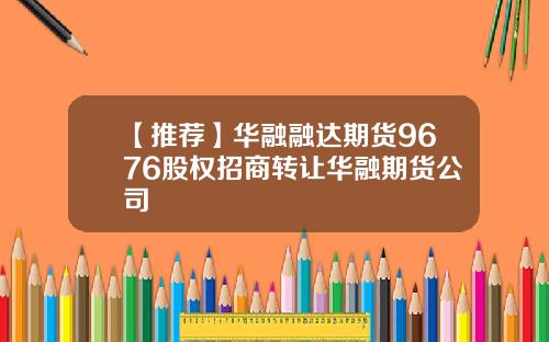 【推荐】华融融达期货9676股权招商转让华融期货公司
