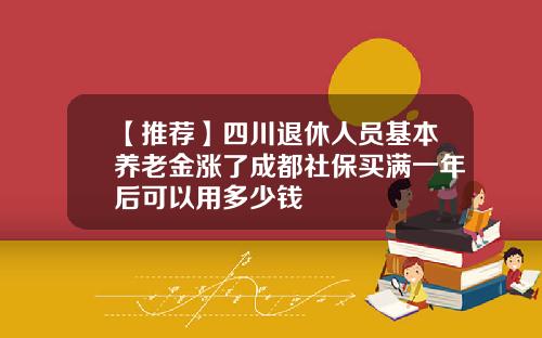 【推荐】四川退休人员基本养老金涨了成都社保买满一年后可以用多少钱