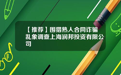 【推荐】围猎熟人合同诈骗乱象调查上海润邦投资有限公司