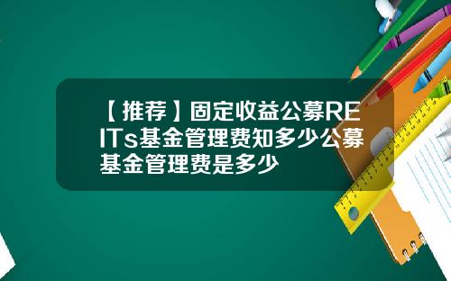 【推荐】固定收益公募REITs基金管理费知多少公募基金管理费是多少