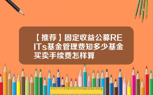 【推荐】固定收益公募REITs基金管理费知多少基金买卖手续费怎样算