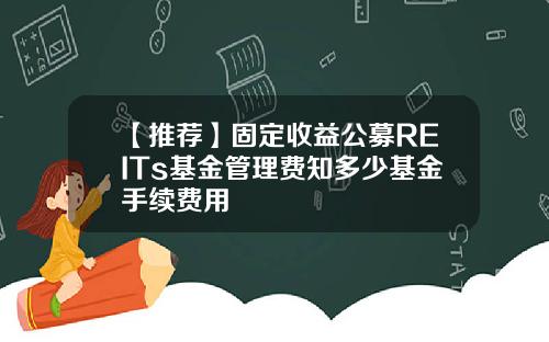 【推荐】固定收益公募REITs基金管理费知多少基金手续费用