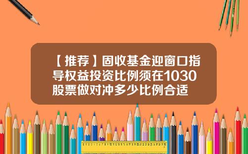 【推荐】固收基金迎窗口指导权益投资比例须在1030股票做对冲多少比例合适