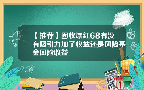 【推荐】固收爆红68有没有吸引力加了收益还是风险基金风险收益