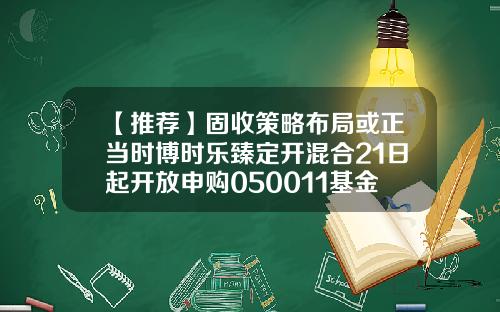 【推荐】固收策略布局或正当时博时乐臻定开混合21日起开放申购050011基金