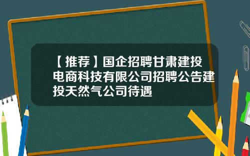 【推荐】国企招聘甘肃建投电商科技有限公司招聘公告建投天然气公司待遇
