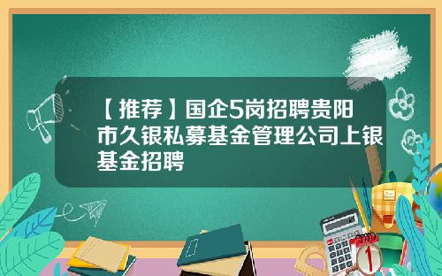 【推荐】国企5岗招聘贵阳市久银私募基金管理公司上银基金招聘