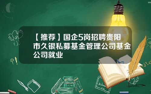 【推荐】国企5岗招聘贵阳市久银私募基金管理公司基金公司就业