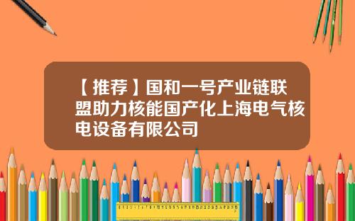 【推荐】国和一号产业链联盟助力核能国产化上海电气核电设备有限公司