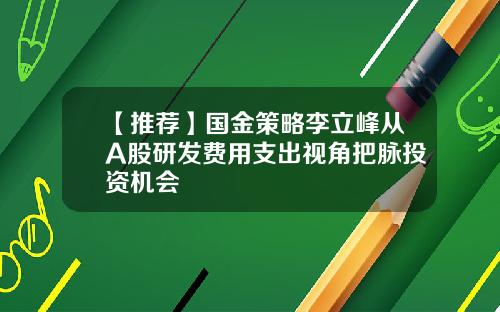 【推荐】国金策略李立峰从A股研发费用支出视角把脉投资机会