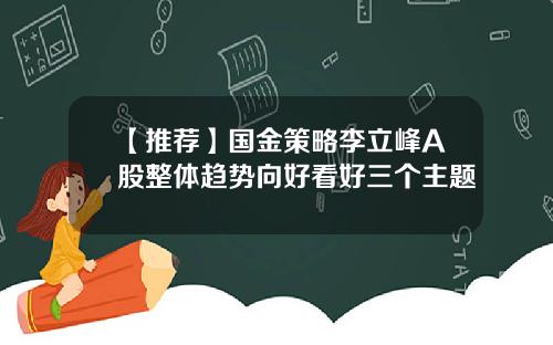 【推荐】国金策略李立峰A股整体趋势向好看好三个主题