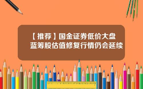 【推荐】国金证券低价大盘蓝筹股估值修复行情仍会延续