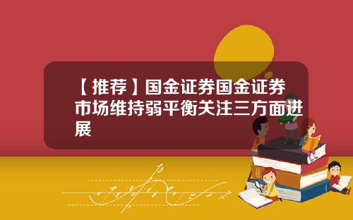 【推荐】国金证券国金证券市场维持弱平衡关注三方面进展