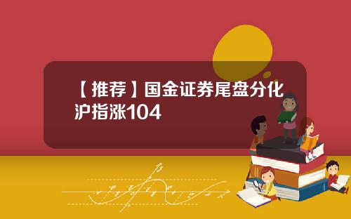 【推荐】国金证券尾盘分化沪指涨104