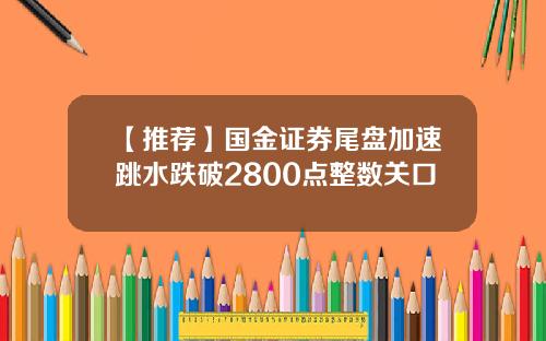 【推荐】国金证券尾盘加速跳水跌破2800点整数关口