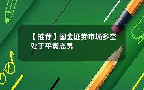 【推荐】国金证券市场多空处于平衡态势