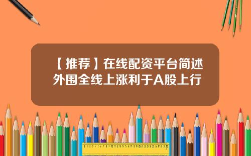 【推荐】在线配资平台简述外围全线上涨利于A股上行